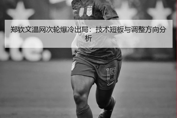 郑钦文温网次轮爆冷出局：技术短板与调整方向分析