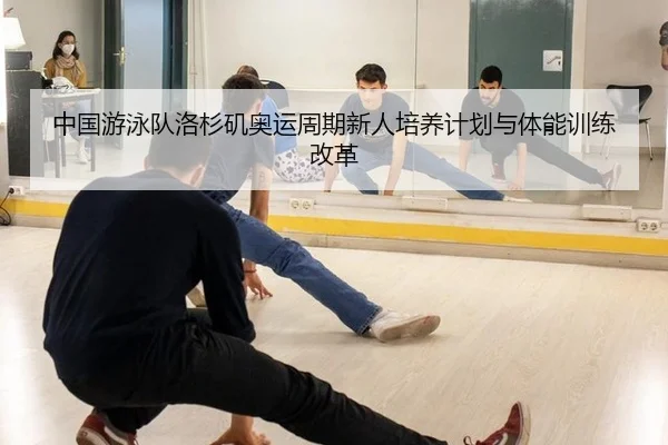 中国游泳队洛杉矶奥运周期新人培养计划与体能训练改革