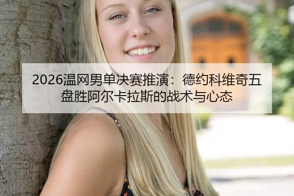 2026温网男单决赛推演：德约科维奇五盘胜阿尔卡拉斯的战术与心态