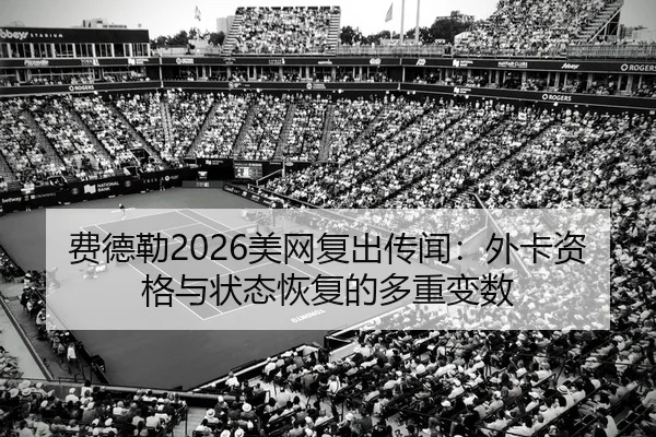 费德勒2026美网复出传闻：外卡资格与状态恢复的多重变数