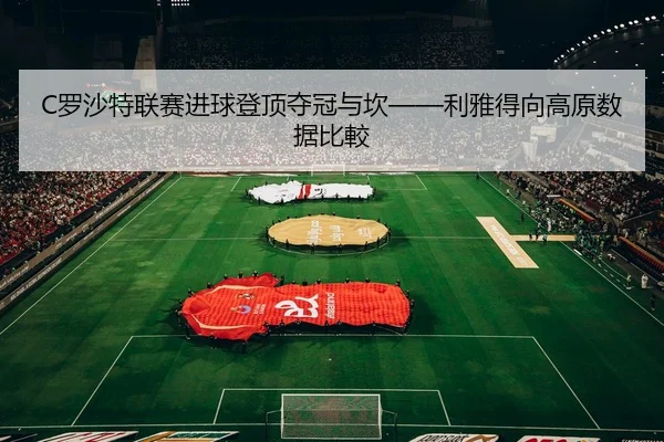 C罗沙特联赛进球登顶夺冠与坎——利雅得向高原数据比較
